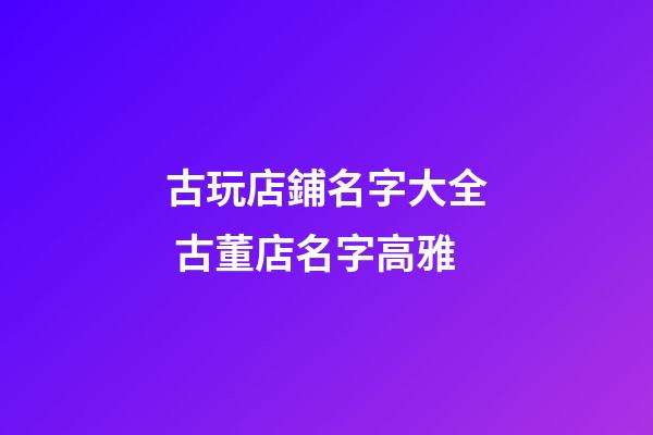 古玩店鋪名字大全 古董店名字高雅